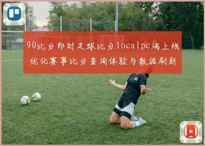 90比分即时足球比分localpc端上线 优化赛事比分查询体验与数据刷新效率