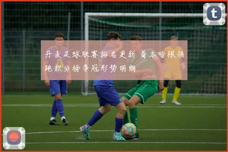 丹麦足球联赛排名更新 哥本哈根领跑积分榜争冠形势明朗