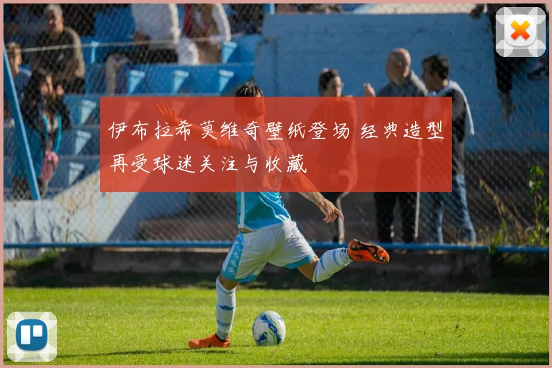伊布拉希莫维奇壁纸登场 经典造型再受球迷关注与收藏