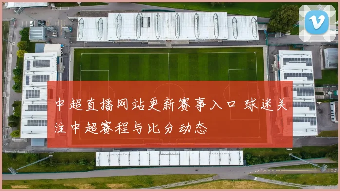 中超直播网站更新赛事入口 球迷关注中超赛程与比分动态