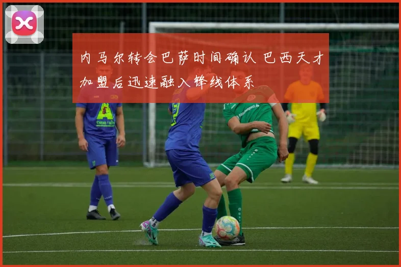 内马尔转会巴萨时间确认 巴西天才加盟后迅速融入锋线体系