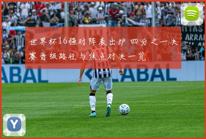 世界杯16强对阵表出炉 四分之一决赛晋级路径与焦点对决一览
