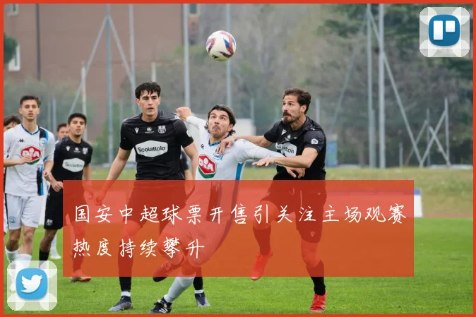 国安中超球票开售引关注主场观赛热度持续攀升