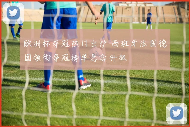 欧洲杯夺冠热门出炉 西班牙法国德国领衔争冠榜单悬念升级