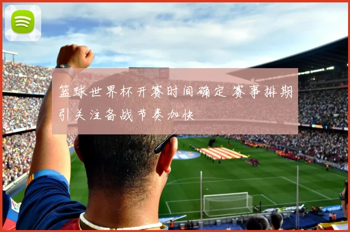 篮球世界杯开赛时间确定 赛事排期引关注备战节奏加快