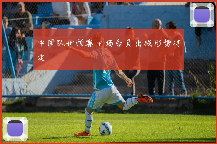 中国队世预赛主场告负出线形势待定