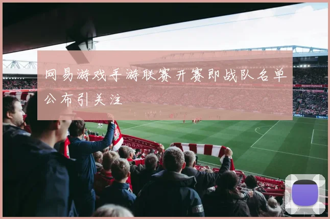 网易游戏手游联赛开赛即战队名单公布引关注