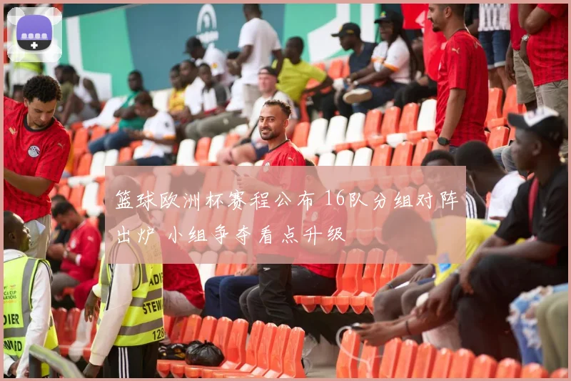 篮球欧洲杯赛程公布 16队分组对阵出炉 小组争夺看点升级