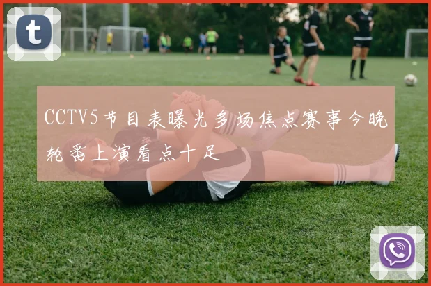 CCTV5节目表曝光多场焦点赛事今晚轮番上演看点十足