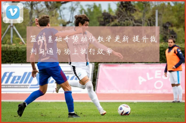 篮球基础手势动作教学更新 提升裁判沟通与场上执行效率