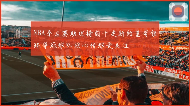 NBA季后赛助攻榜前十更新约基奇领跑争冠球队核心传球受关注