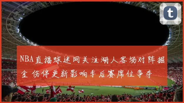 NBA直播球迷网关注湖人客场对阵掘金 伤停更新影响季后赛席位争夺