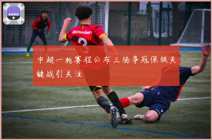 中超一轮赛程公布三场争冠保级关键战引关注