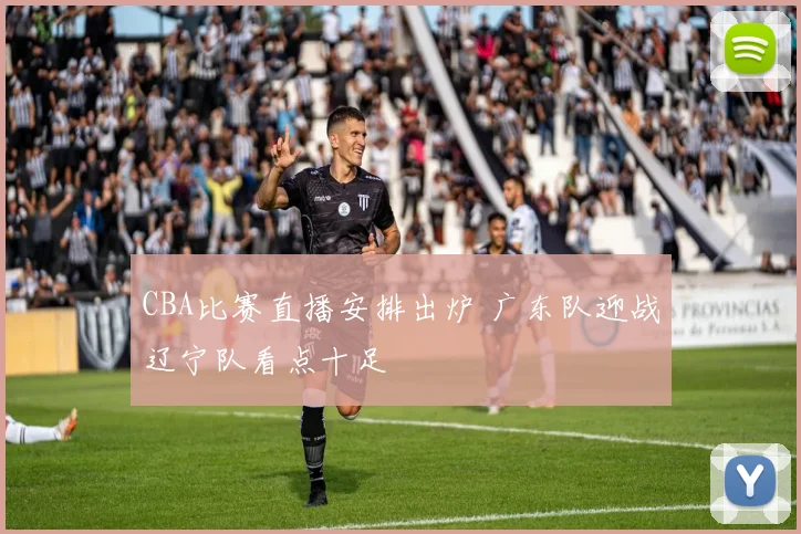 CBA比赛直播安排出炉 广东队迎战辽宁队看点十足