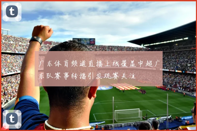 广东体育频道直播上线覆盖中超广东队赛事转播引发观赛关注