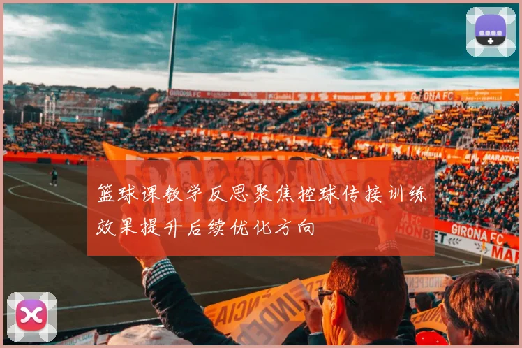 篮球课教学反思聚焦控球传接训练效果提升后续优化方向