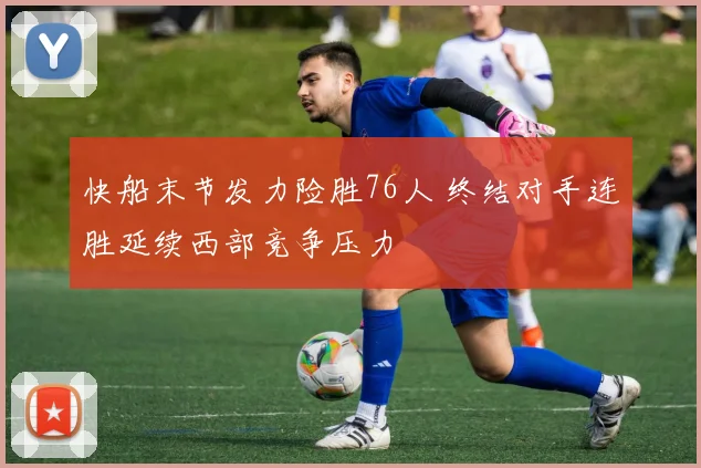 快船末节发力险胜76人 终结对手连胜延续西部竞争压力