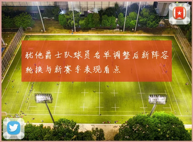 犹他爵士队球员名单调整后新阵容轮换与新赛季表现看点