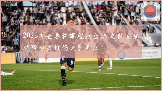 2023年世界杯赛程表出炉 各队分组对阵与关键场次引关注