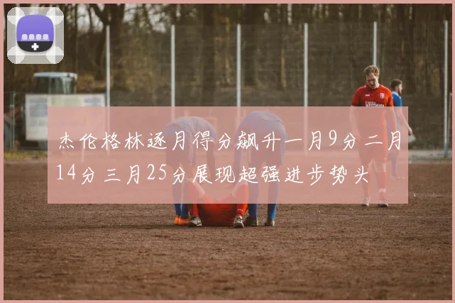 杰伦格林逐月得分飙升一月9分二月14分三月25分展现超强进步势头