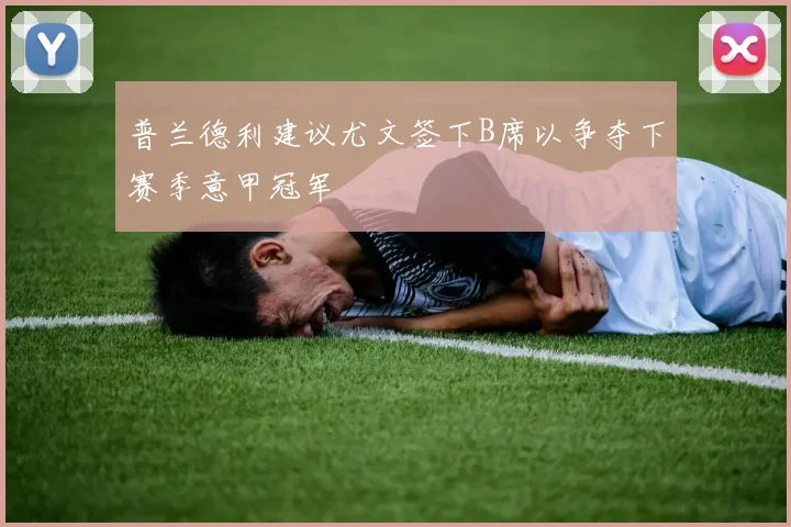 普兰德利建议尤文签下B席以争夺下赛季意甲冠军