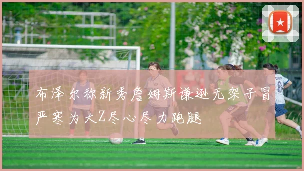 布泽尔称新秀詹姆斯谦逊无架子冒严寒为大Z尽心尽力跑腿