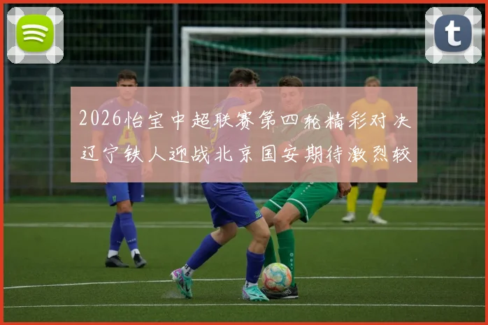 2026怡宝中超联赛第四轮精彩对决辽宁铁人迎战北京国安期待激烈较量