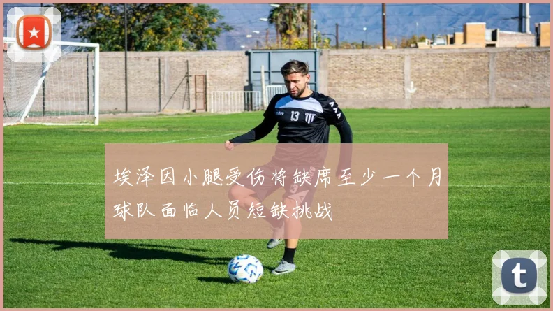 埃泽因小腿受伤将缺席至少一个月球队面临人员短缺挑战