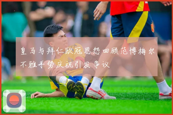 皇马与拜仁欧冠恩怨回顾范博梅尔不雅手势庆祝引发争议
