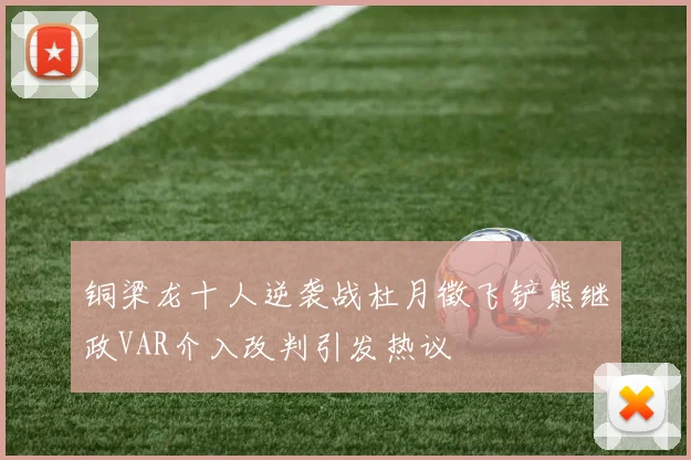 铜梁龙十人逆袭战杜月徵飞铲熊继政VAR介入改判引发热议