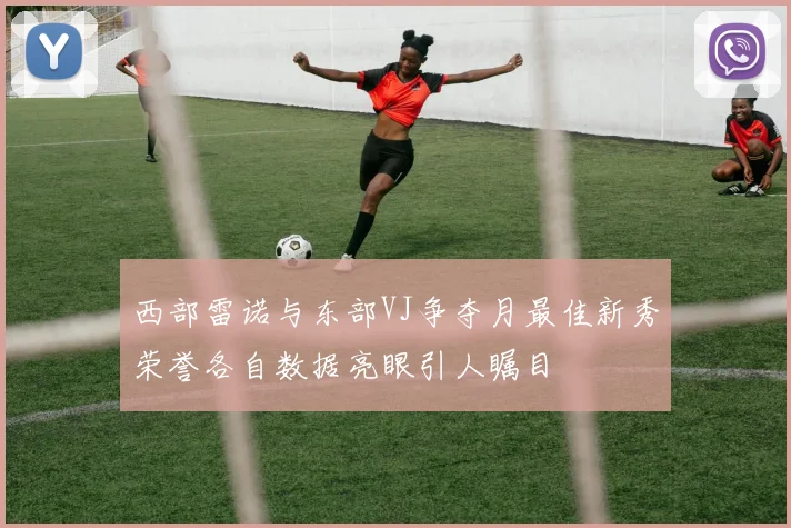 西部雷诺与东部VJ争夺月最佳新秀荣誉各自数据亮眼引人瞩目