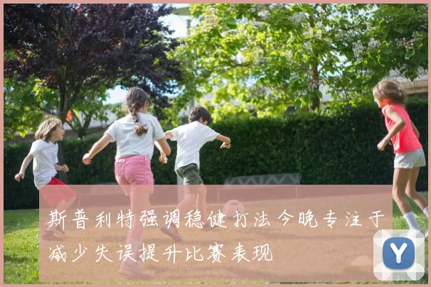 斯普利特强调稳健打法今晚专注于减少失误提升比赛表现
