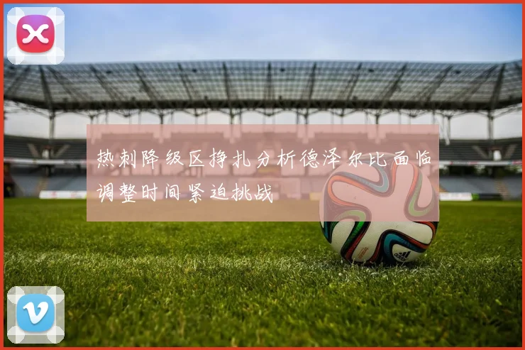 热刺降级区挣扎分析德泽尔比面临调整时间紧迫挑战