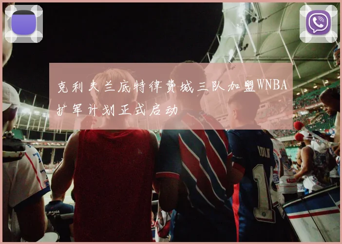 克利夫兰底特律费城三队加盟WNBA扩军计划正式启动