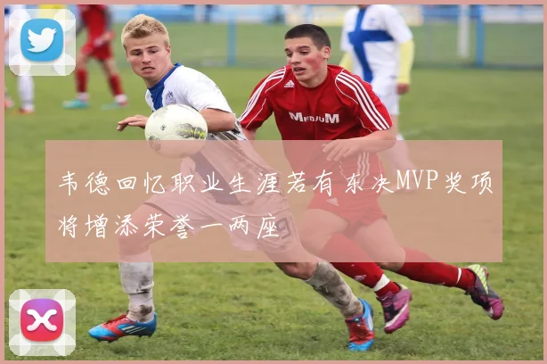 韦德回忆职业生涯若有东决MVP奖项将增添荣誉一两座