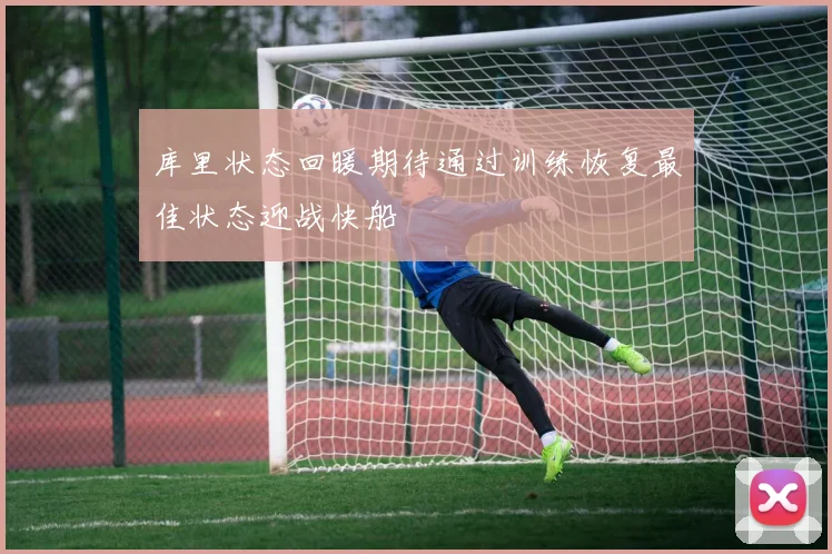 库里状态回暖期待通过训练恢复最佳状态迎战快船