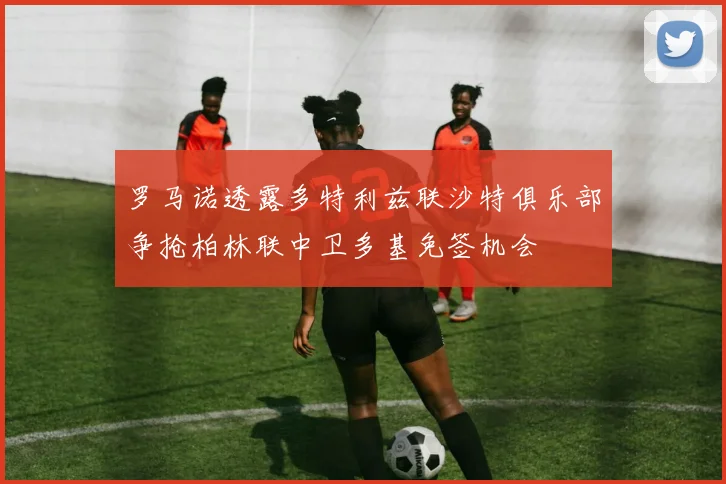 罗马诺透露多特利兹联沙特俱乐部争抢柏林联中卫多基免签机会