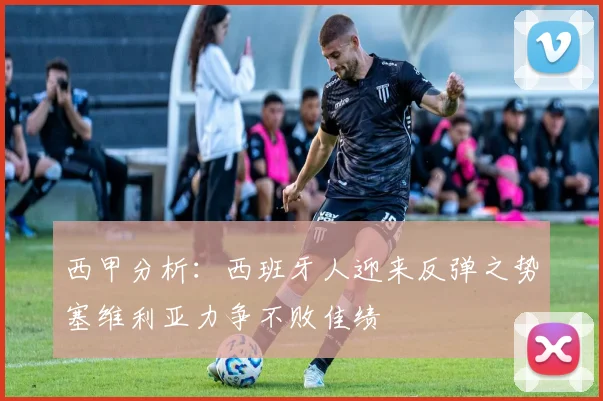 西甲分析：西班牙人迎来反弹之势塞维利亚力争不败佳绩