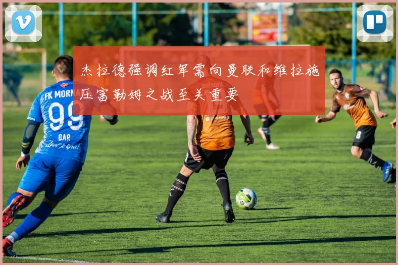 杰拉德强调红军需向曼联和维拉施压富勒姆之战至关重要