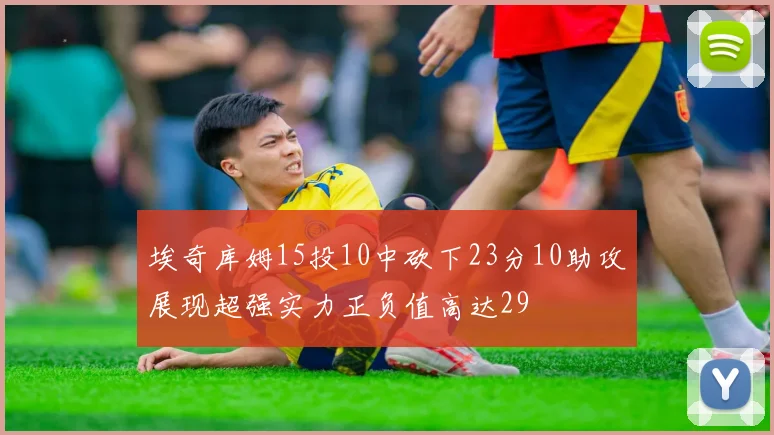 埃奇库姆15投10中砍下23分10助攻展现超强实力正负值高达29