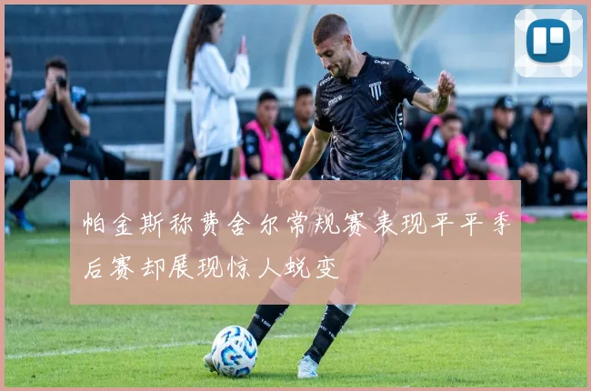 帕金斯称费舍尔常规赛表现平平季后赛却展现惊人蜕变