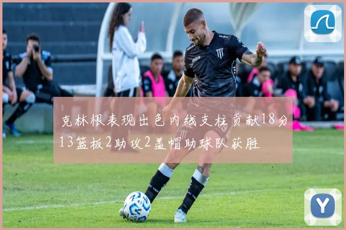 克林根表现出色内线支柱贡献18分13篮板2助攻2盖帽助球队获胜