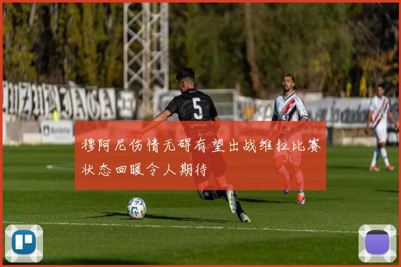 穆阿尼伤情无碍有望出战维拉比赛状态回暖令人期待