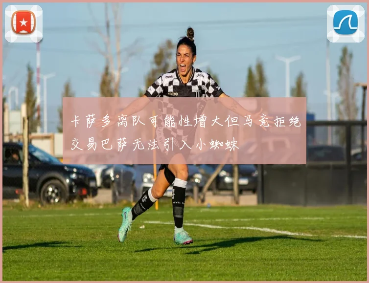 卡萨多离队可能性增大但马竞拒绝交易巴萨无法引入小蜘蛛