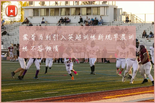 蒙哥马利引入英超训练新规早晨训练不容懒惰
