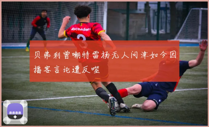 贝弗利曾嘲特雷杨无人问津如今因播客言论遭反噬