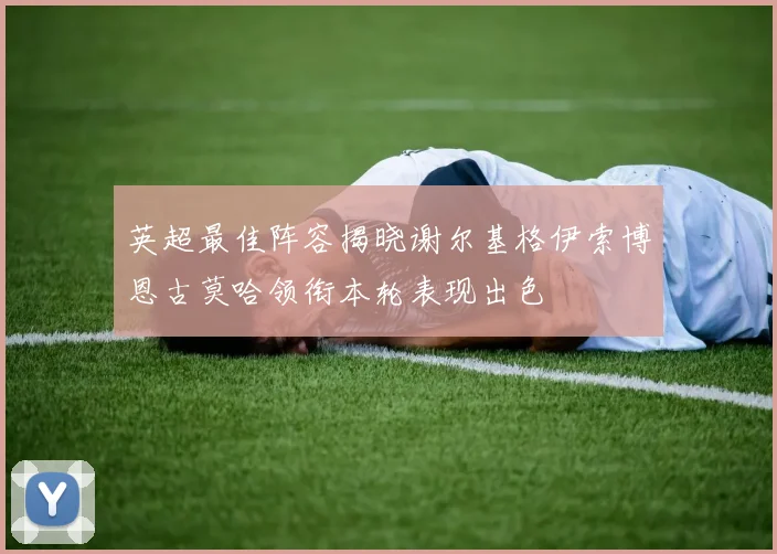 英超最佳阵容揭晓谢尔基格伊索博恩古莫哈领衔本轮表现出色