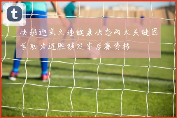快船迎来久违健康状态两大关键因素助力连胜锁定季后赛资格