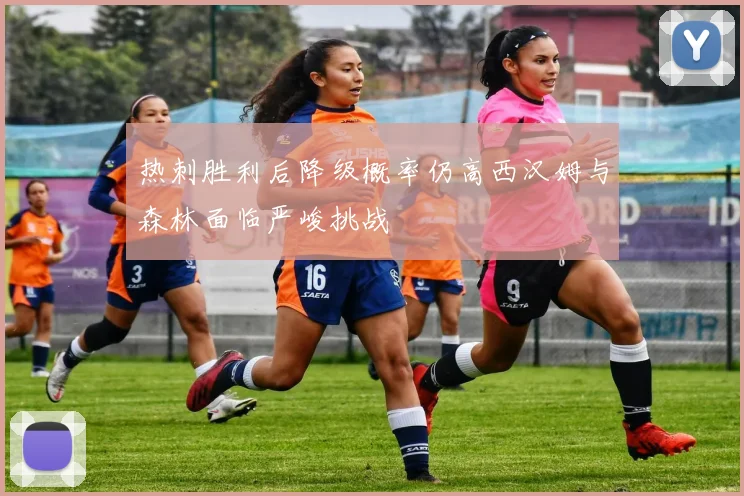 热刺胜利后降级概率仍高西汉姆与森林面临严峻挑战