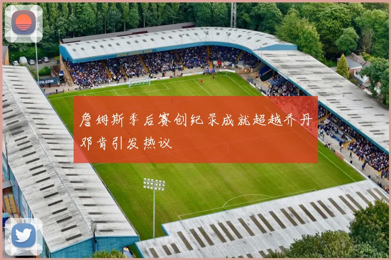 詹姆斯季后赛创纪录成就超越乔丹邓肯引发热议